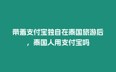 帶著支付寶獨自在泰國旅游后，泰國人用支付寶嗎