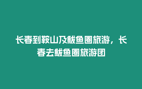 長春到鞍山及鲅魚圈旅游，長春去鲅魚圈旅游團