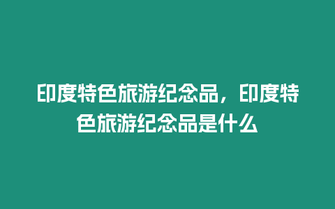 印度特色旅游紀(jì)念品，印度特色旅游紀(jì)念品是什么