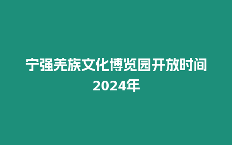 寧強(qiáng)羌族文化博覽園開(kāi)放時(shí)間2024年
