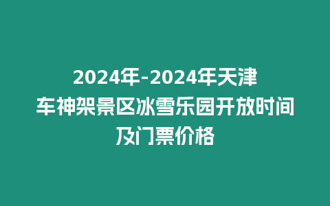 2024年-2024年天津車(chē)神架景區(qū)冰雪樂(lè)園開(kāi)放時(shí)間及門(mén)票價(jià)格