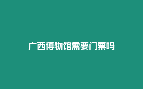 廣西博物館需要門票嗎