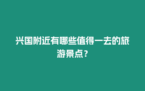 興國附近有哪些值得一去的旅游景點(diǎn)？