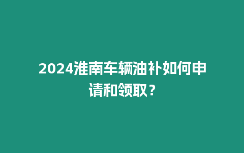 2024淮南車輛油補(bǔ)如何申請(qǐng)和領(lǐng)取？