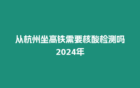 從杭州坐高鐵需要核酸檢測嗎2024年