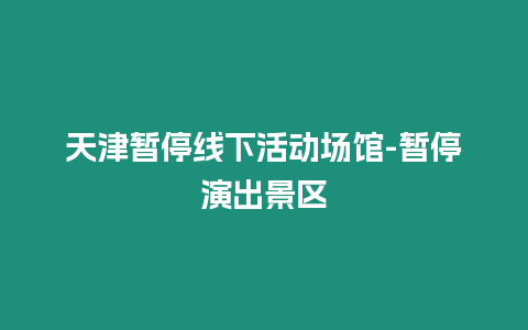 天津暫停線下活動場館-暫停演出景區