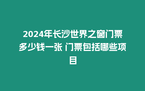 2024年長沙世界之窗門票多少錢一張 門票包括哪些項目