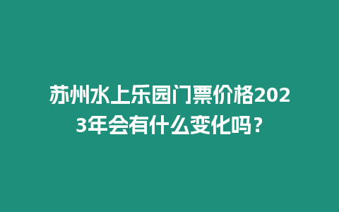 蘇州水上樂園門票價格2023年會有什么變化嗎？