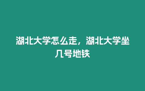 湖北大學(xué)怎么走，湖北大學(xué)坐幾號地鐵