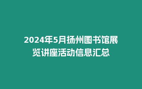 2024年5月?lián)P州圖書館展覽講座活動信息匯總