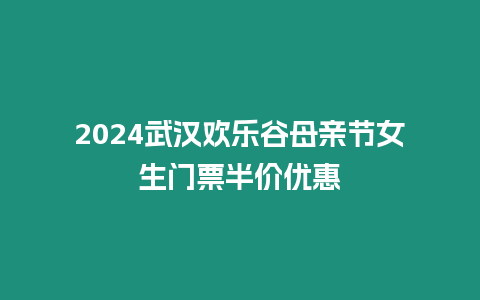 2024武漢歡樂谷母親節女生門票半價優惠
