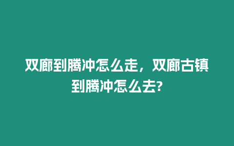 雙廊到騰沖怎么走，雙廊古鎮(zhèn)到騰沖怎么去?