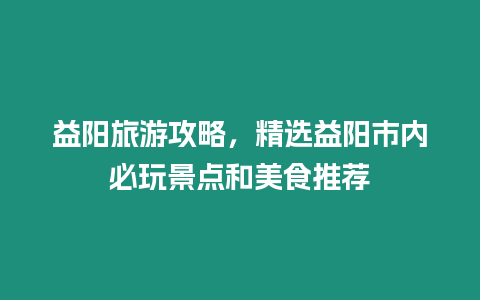 益陽(yáng)旅游攻略，精選益陽(yáng)市內(nèi)必玩景點(diǎn)和美食推薦