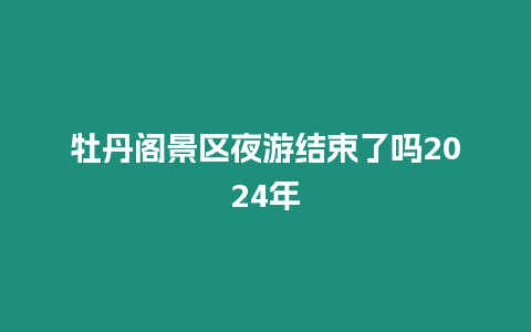 牡丹閣景區夜游結束了嗎2024年