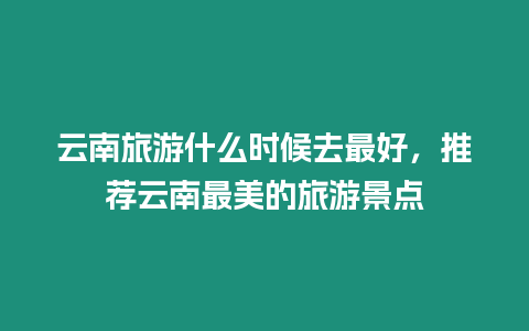 云南旅游什么時候去最好，推薦云南最美的旅游景點(diǎn)