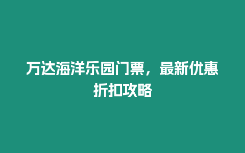 萬達海洋樂園門票，最新優(yōu)惠折扣攻略