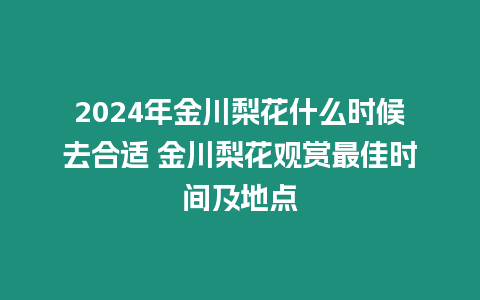 2024年金川梨花什么時(shí)候去合適 金川梨花觀賞最佳時(shí)間及地點(diǎn)