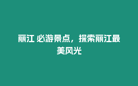 麗江 必游景點(diǎn)，探索麗江最美風(fēng)光