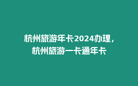 杭州旅游年卡2024辦理，杭州旅游一卡通年卡