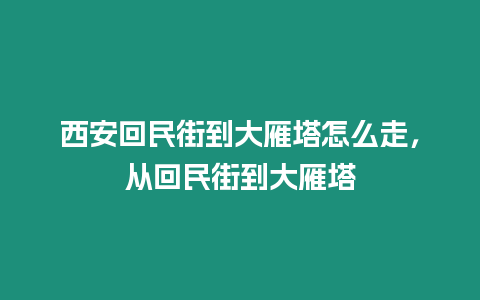 西安回民街到大雁塔怎么走，從回民街到大雁塔