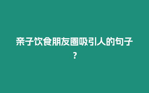 親子飲食朋友圈吸引人的句子？