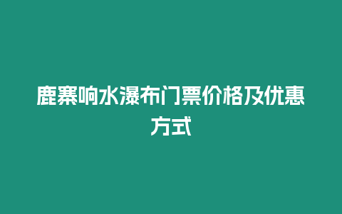 鹿寨響水瀑布門票價(jià)格及優(yōu)惠方式