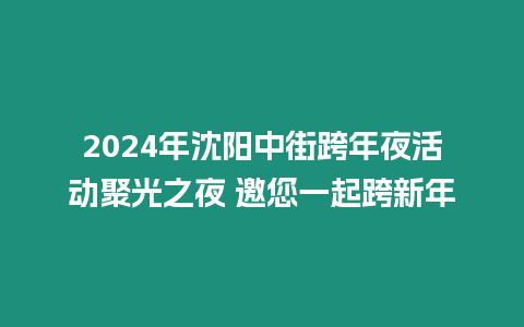 2024年沈陽(yáng)中街跨年夜活動(dòng)聚光之夜 邀您一起跨新年