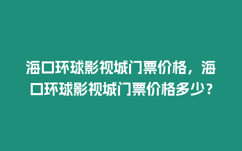 海口環(huán)球影視城門票價格，海口環(huán)球影視城門票價格多少？