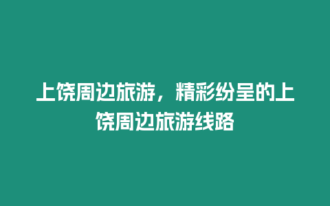 上饒周邊旅游，精彩紛呈的上饒周邊旅游線路