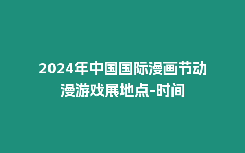 2024年中國國際漫畫節(jié)動漫游戲展地點(diǎn)-時間