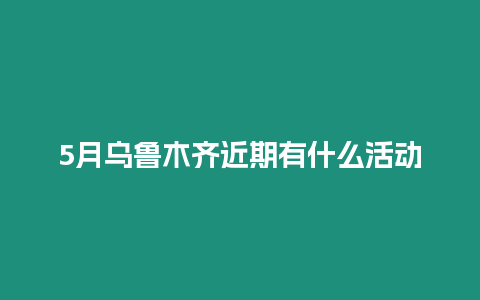 5月烏魯木齊近期有什么活動(dòng)