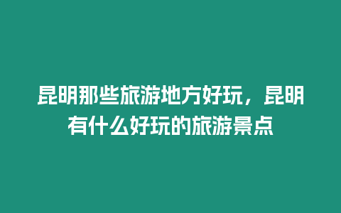 昆明那些旅游地方好玩，昆明有什么好玩的旅游景點(diǎn)