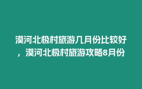 漠河北極村旅游幾月份比較好，漠河北極村旅游攻略8月份