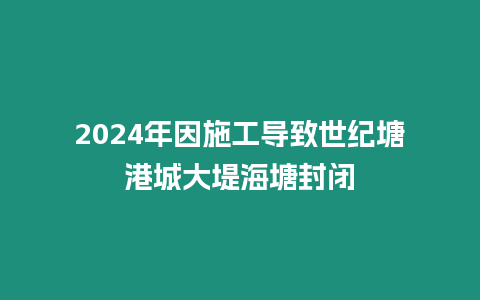 2024年因施工導致世紀塘港城大堤海塘封閉