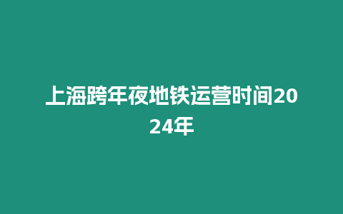上海跨年夜地鐵運(yùn)營(yíng)時(shí)間2024年