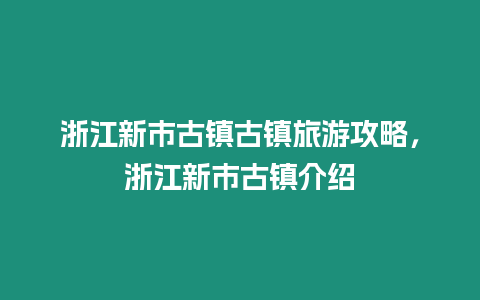 浙江新市古鎮古鎮旅游攻略，浙江新市古鎮介紹