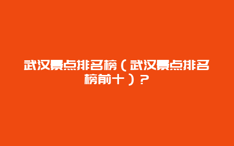 武漢景點排名榜（武漢景點排名榜前十）？