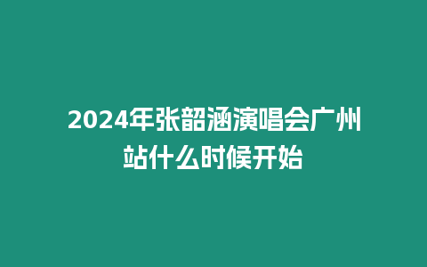 2024年張韶涵演唱會廣州站什么時(shí)候開始