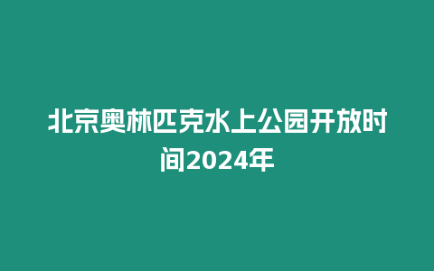 北京奧林匹克水上公園開放時(shí)間2024年