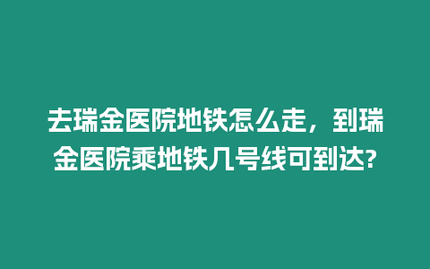 去瑞金醫院地鐵怎么走，到瑞金醫院乘地鐵幾號線可到達?