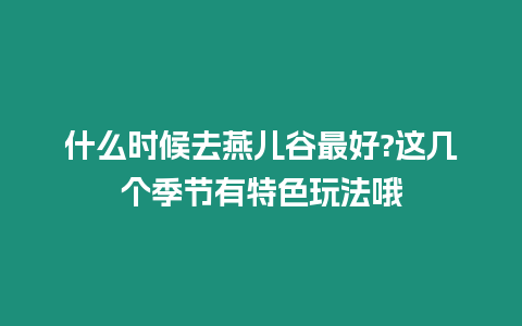什么時候去燕兒谷最好?這幾個季節(jié)有特色玩法哦