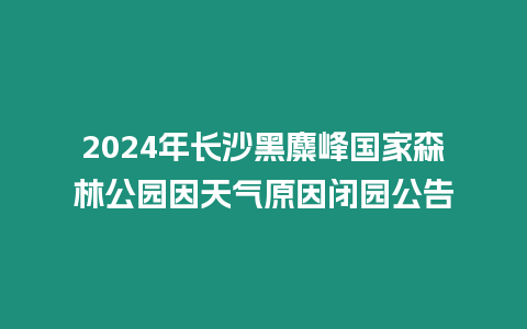 2024年長(zhǎng)沙黑麋峰國(guó)家森林公園因天氣原因閉園公告