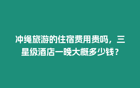 沖繩旅游的住宿費用貴嗎，三星級酒店一晚大概多少錢？