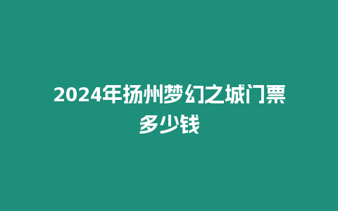 2024年揚(yáng)州夢(mèng)幻之城門(mén)票多少錢(qián)