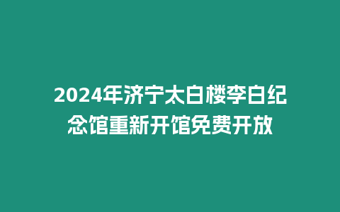 2024年濟(jì)寧太白樓李白紀(jì)念館重新開館免費(fèi)開放