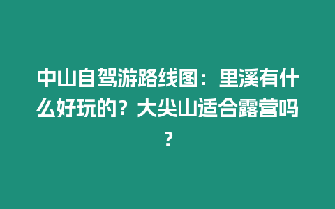 中山自駕游路線圖：里溪有什么好玩的？大尖山適合露營嗎？