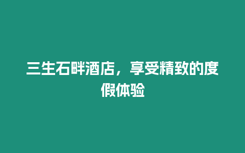 三生石畔酒店，享受精致的度假體驗