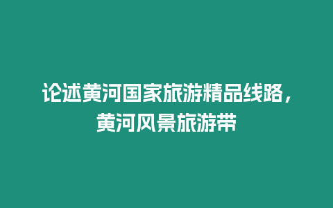 論述黃河國(guó)家旅游精品線路，黃河風(fēng)景旅游帶