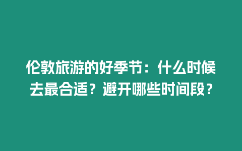 倫敦旅游的好季節：什么時候去最合適？避開哪些時間段？