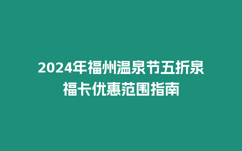 2024年福州溫泉節五折泉??▋灮莘秶改喜鍒D 2024年福州溫泉節五折泉福卡優惠范圍指南